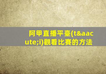 阿甲直播平臺(tái)觀看比賽的方法
