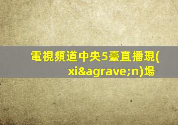 電視頻道中央5臺直播現(xiàn)場