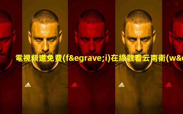 電視頻道免費(fèi)在線觀看云南衛(wèi)視