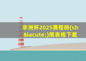 非洲杯2025賽程時(shí)間表格下載
