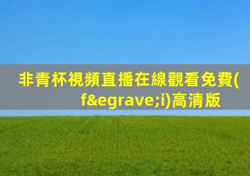 非青杯視頻直播在線觀看免費(fèi)高清版