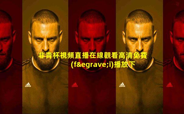 非青杯視頻直播在線觀看高清免費(fèi)播放下載安裝