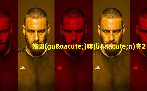 韓國(guó)聯(lián)賽2025賽過(guò)