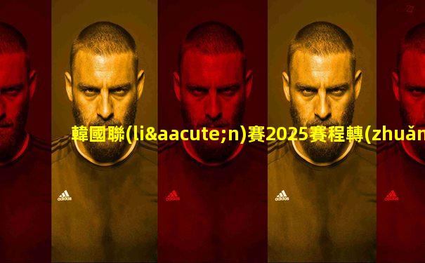 韓國聯(lián)賽2025賽程轉(zhuǎn)會表