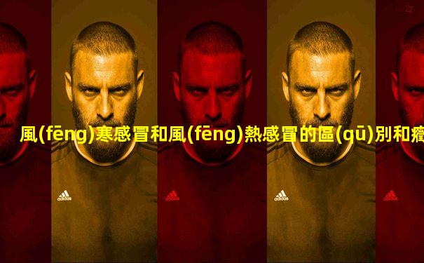 風(fēng)寒感冒和風(fēng)熱感冒的區(qū)別和癥狀