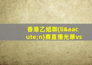 香港乙組聯(lián)賽直播光華vs