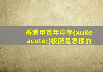 香港甲寅年中學(xué)校服是怎樣的