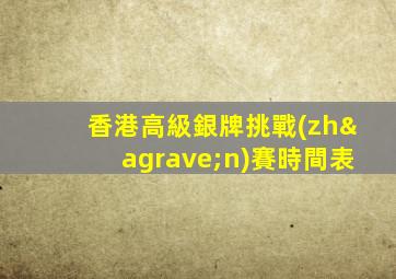 香港高級銀牌挑戰(zhàn)賽時間表