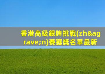 香港高級銀牌挑戰(zhàn)賽獲獎名單最新