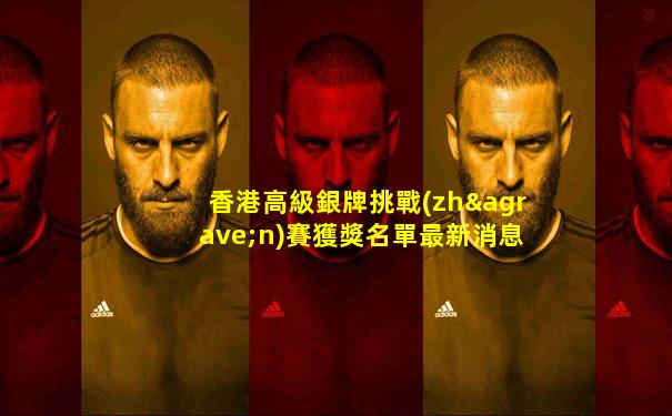 香港高級銀牌挑戰(zhàn)賽獲獎名單最新消息