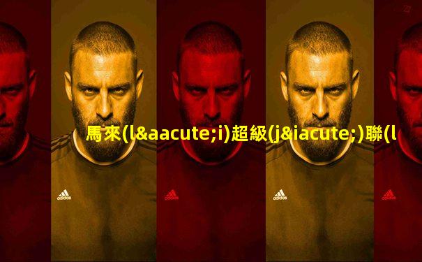 馬來(lái)超級(jí)聯(lián)賽直播免費(fèi)觀看