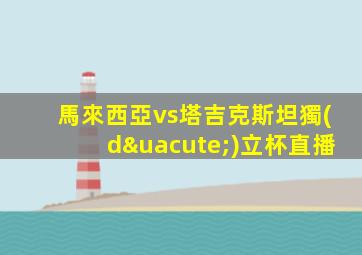 馬來西亞vs塔吉克斯坦獨(dú)立杯直播