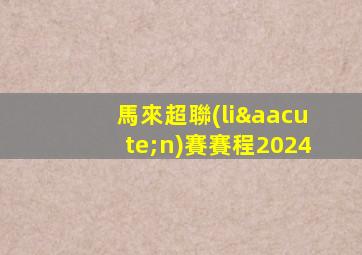 馬來超聯(lián)賽賽程2024