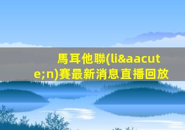 馬耳他聯(lián)賽最新消息直播回放
