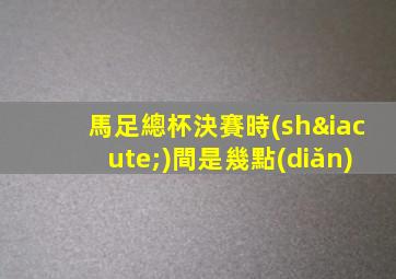 馬足總杯決賽時(shí)間是幾點(diǎn)