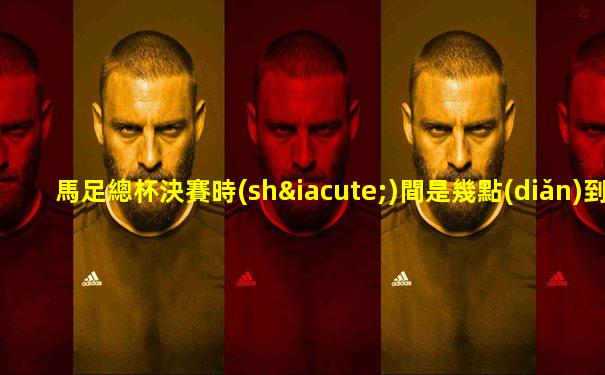 馬足總杯決賽時(shí)間是幾點(diǎn)到幾點(diǎn)鐘的