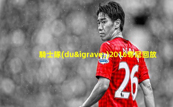 騎士隊(duì)2016奪冠回放