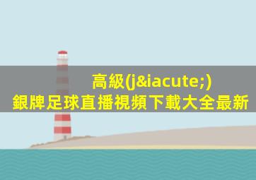 高級(jí)銀牌足球直播視頻下載大全最新