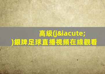 高級(jí)銀牌足球直播視頻在線觀看