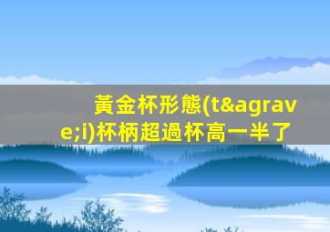 黃金杯形態(tài)杯柄超過杯高一半了