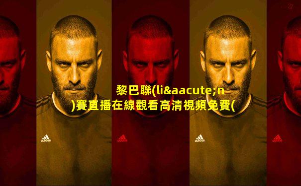 黎巴聯(lián)賽直播在線觀看高清視頻免費(fèi)