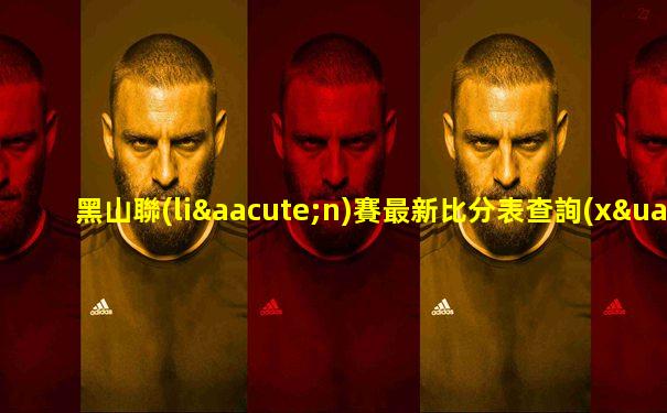 黑山聯(lián)賽最新比分表查詢(xún)